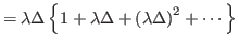 $\displaystyle =\lambda\Delta\left\{
 1+\lambda\Delta+\left( \lambda\Delta\right) ^{2}+\cdots\right\}$