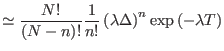 $\displaystyle \simeq \frac{N!}{\left( N-n\right) !}\frac{1}{n!}\left( \lambda
 \Delta\right) ^{n}\exp\left( -\lambda T\right)$