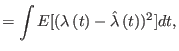 $\displaystyle =\int E[(\lambda\left( \mathbf{t}\right) -\hat{\lambda}\left(
\mathbf{t}\right) )^{2}]dt,
$