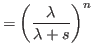 $\displaystyle =\left( \frac{\lambda}{\lambda+s}\right) ^{n}$