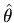 $\hat {\theta }$